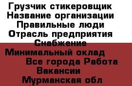 Грузчик-стикеровщик › Название организации ­ Правильные люди › Отрасль предприятия ­ Снабжение › Минимальный оклад ­ 24 000 - Все города Работа » Вакансии   . Мурманская обл.,Кандалакша г.